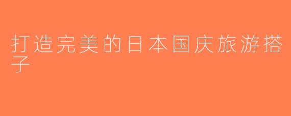 打造完美的日本国庆旅游搭子