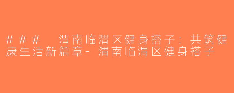### 渭南临渭区健身搭子：共筑健康生活新篇章-渭南临渭区健身搭子