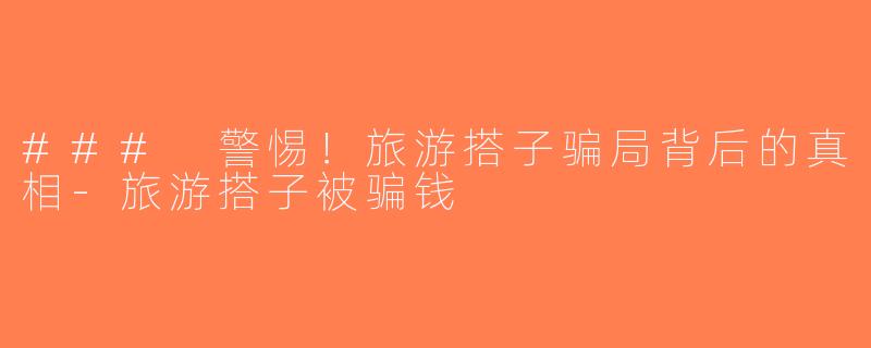 ### 警惕！旅游搭子骗局背后的真相-旅游搭子被骗钱
