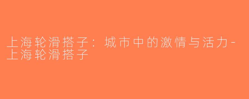 上海轮滑搭子：城市中的激情与活力-上海轮滑搭子