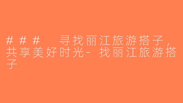 ### 寻找丽江旅游搭子，共享美好时光-找丽江旅游搭子
