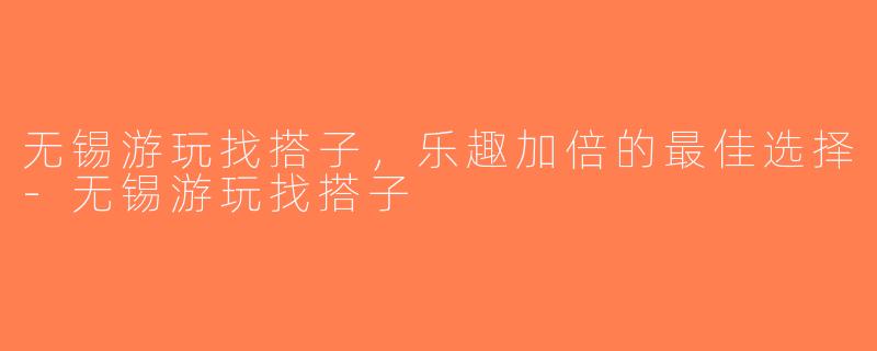 无锡游玩找搭子，乐趣加倍的最佳选择-无锡游玩找搭子