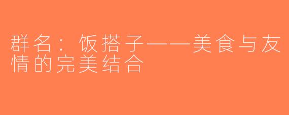 群名：饭搭子——美食与友情的完美结合