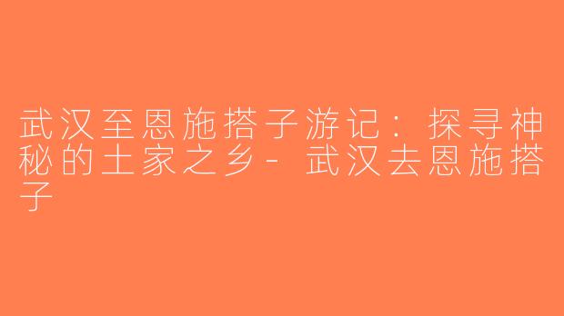 武汉至恩施搭子游记：探寻神秘的土家之乡-武汉去恩施搭子