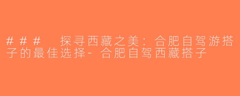### 探寻西藏之美：合肥自驾游搭子的最佳选择-合肥自驾西藏搭子