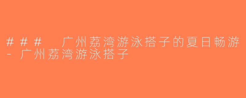 ### 广州荔湾游泳搭子的夏日畅游-广州荔湾游泳搭子