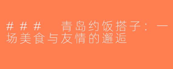 ### 青岛约饭搭子：一场美食与友情的邂逅