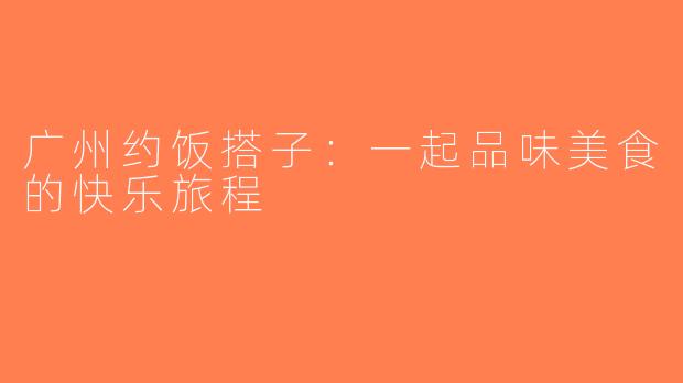 广州约饭搭子：一起品味美食的快乐旅程