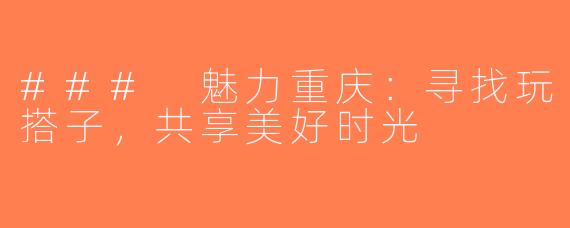 ### 魅力重庆：寻找玩搭子，共享美好时光