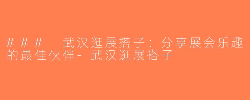 ### 武汉逛展搭子：分享展会乐趣的最佳伙伴-武汉逛展搭子