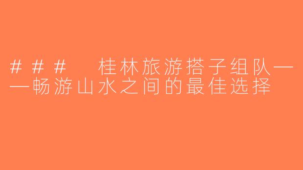 ### 桂林旅游搭子组队——畅游山水之间的最佳选择
