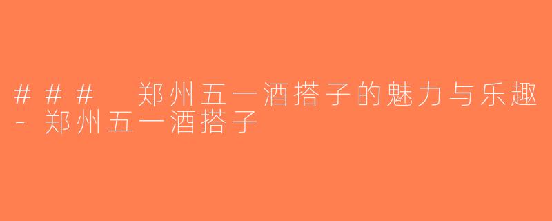 ### 郑州五一酒搭子的魅力与乐趣-郑州五一酒搭子