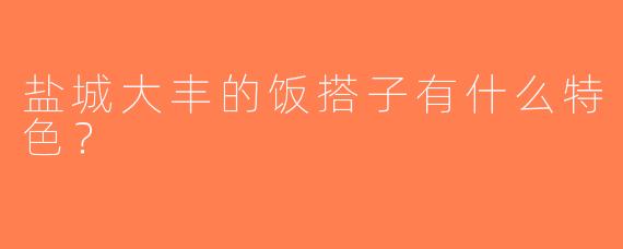 盐城大丰的饭搭子有什么特色？  