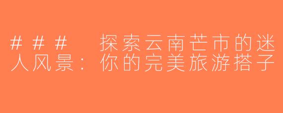 ### 探索云南芒市的迷人风景：你的完美旅游搭子