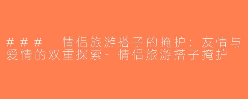 ### 情侣旅游搭子的掩护：友情与爱情的双重探索-情侣旅游搭子掩护