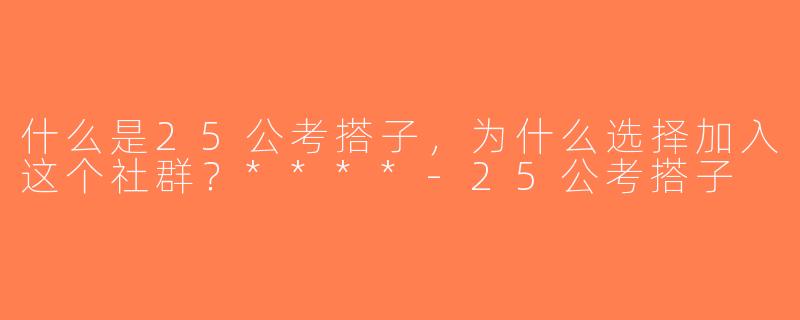 什么是25公考搭子，为什么选择加入这个社群？****-25公考搭子