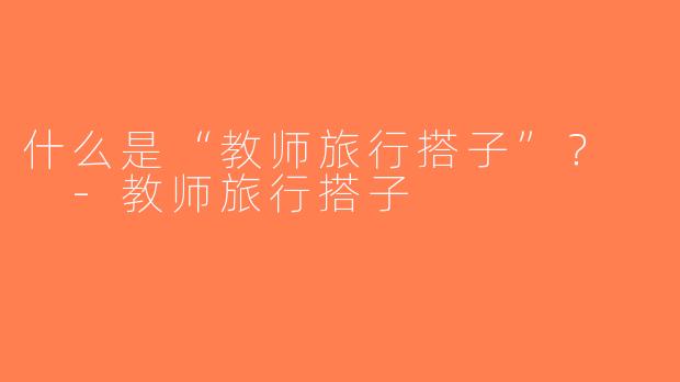 什么是“教师旅行搭子”？  -教师旅行搭子