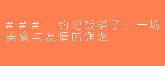 ### 约吧饭搭子：一场美食与友情的邂逅