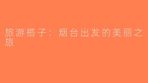旅游搭子：烟台出发的美丽之旅