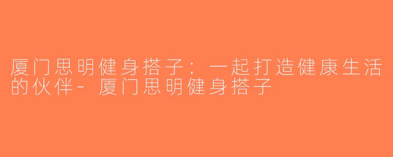 厦门思明健身搭子：一起打造健康生活的伙伴-厦门思明健身搭子