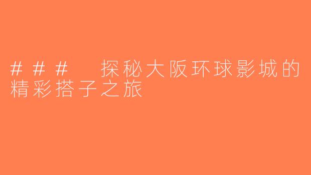 ### 探秘大阪环球影城的精彩搭子之旅
