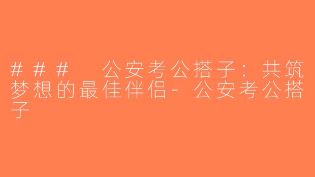 ### 公安考公搭子：共筑梦想的最佳伴侣-公安考公搭子