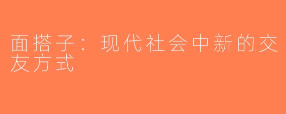 面搭子：现代社会中新的交友方式