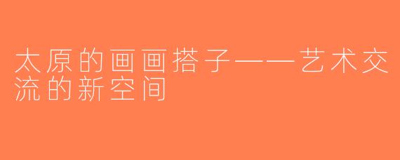 太原的画画搭子——艺术交流的新空间