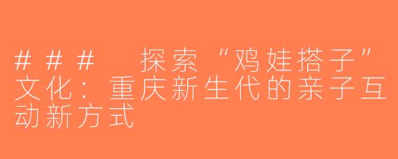 ### 探索“鸡娃搭子”文化：重庆新生代的亲子互动新方式