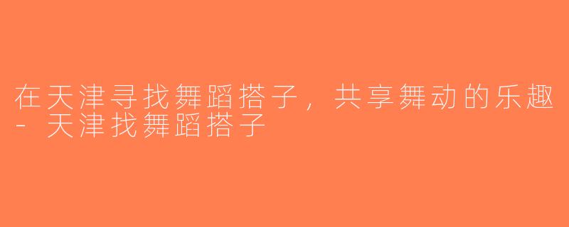 在天津寻找舞蹈搭子，共享舞动的乐趣-天津找舞蹈搭子