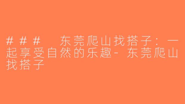 ### 东莞爬山找搭子：一起享受自然的乐趣-东莞爬山找搭子