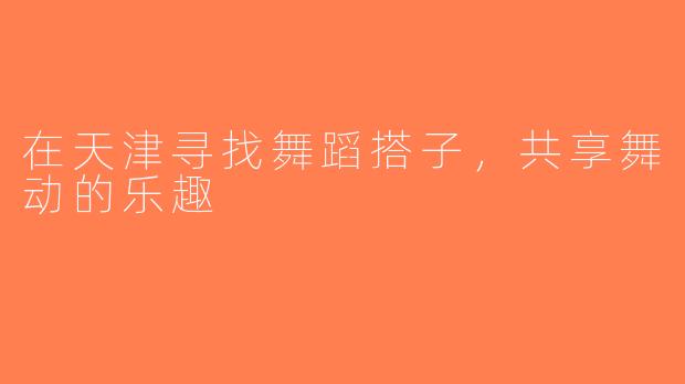 在天津寻找舞蹈搭子，共享舞动的乐趣