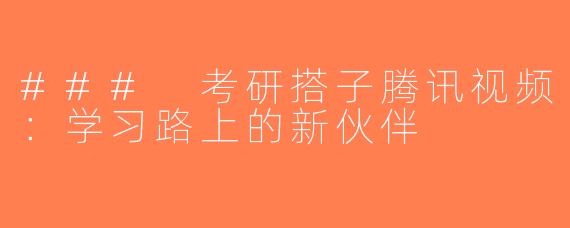 ### 考研搭子腾讯视频：学习路上的新伙伴