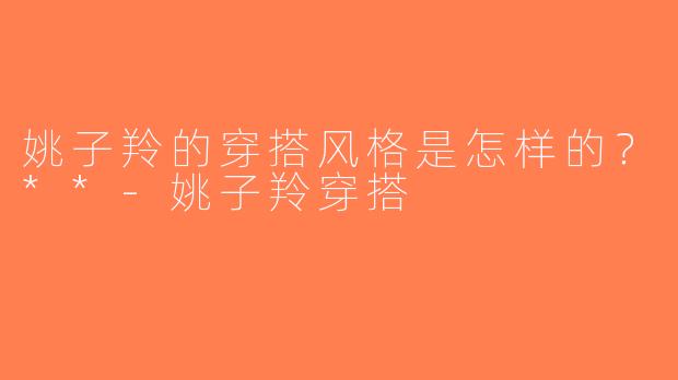姚子羚的穿搭风格是怎样的？**-姚子羚穿搭