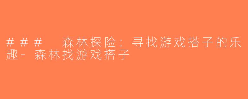 ### 森林探险：寻找游戏搭子的乐趣-森林找游戏搭子