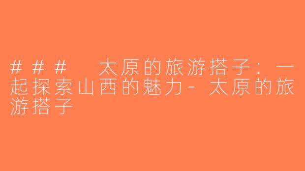 ### 太原的旅游搭子：一起探索山西的魅力-太原的旅游搭子