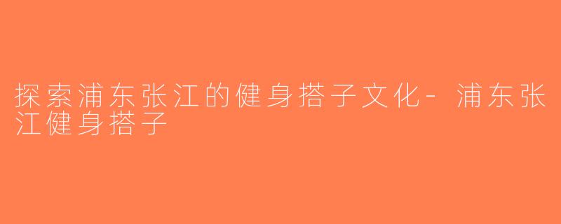 探索浦东张江的健身搭子文化-浦东张江健身搭子