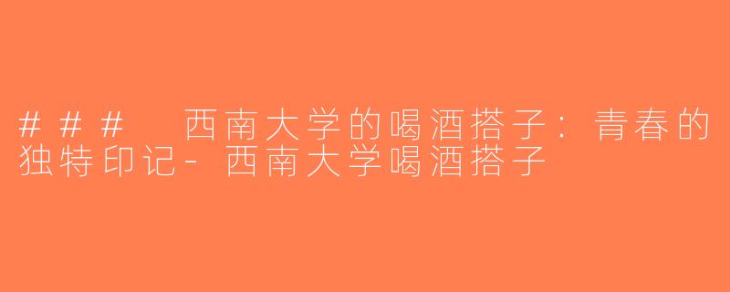 ### 西南大学的喝酒搭子：青春的独特印记-西南大学喝酒搭子