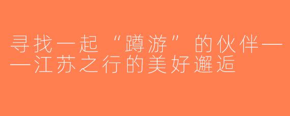 寻找一起“蹲游”的伙伴——江苏之行的美好邂逅
