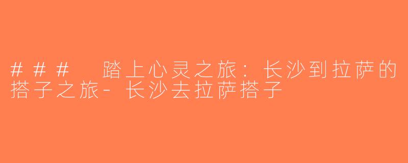 ### 踏上心灵之旅：长沙到拉萨的搭子之旅-长沙去拉萨搭子
