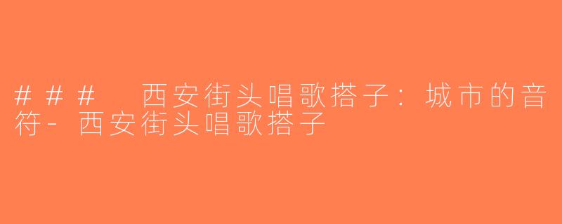 ### 西安街头唱歌搭子：城市的音符-西安街头唱歌搭子