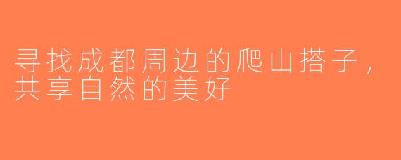 寻找成都周边的爬山搭子，共享自然的美好