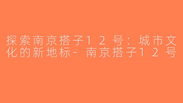 探索南京搭子12号：城市文化的新地标-南京搭子12号