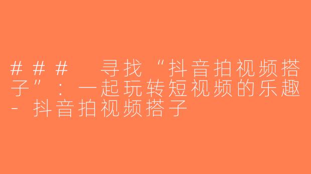 ### 寻找“抖音拍视频搭子”：一起玩转短视频的乐趣-抖音拍视频搭子