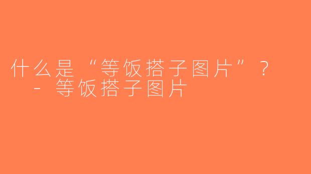 什么是“等饭搭子图片”？  -等饭搭子图片