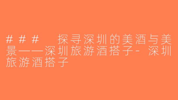 ### 探寻深圳的美酒与美景——深圳旅游酒搭子-深圳旅游酒搭子