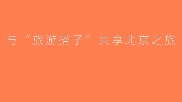 与“旅游搭子”共享北京之旅