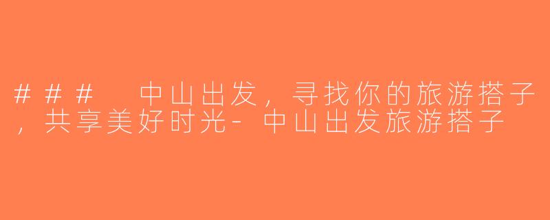 ### 中山出发，寻找你的旅游搭子，共享美好时光-中山出发旅游搭子