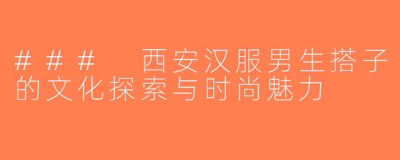 ### 西安汉服男生搭子的文化探索与时尚魅力