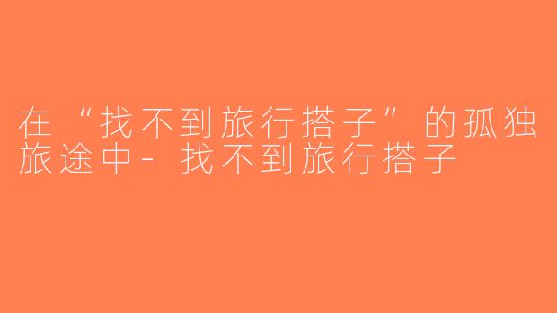 在“找不到旅行搭子”的孤独旅途中-找不到旅行搭子